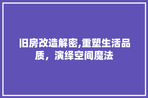 旧房改造解密,重塑生活品质，演绎空间魔法