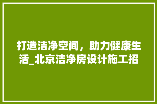 打造洁净空间，助力健康生活_北京洁净房设计施工招标