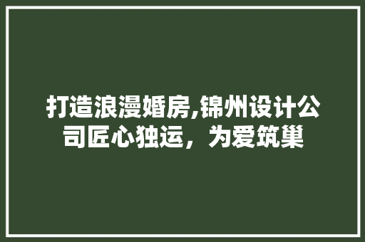 打造浪漫婚房,锦州设计公司匠心独运，为爱筑巢