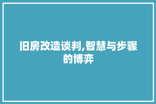 旧房改造谈判,智慧与步骤的博弈