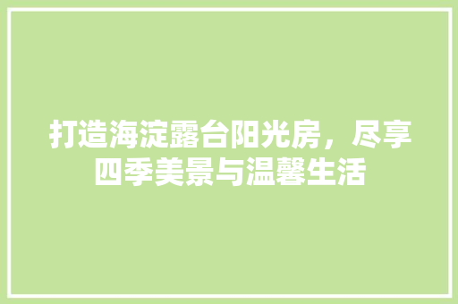 打造海淀露台阳光房，尽享四季美景与温馨生活