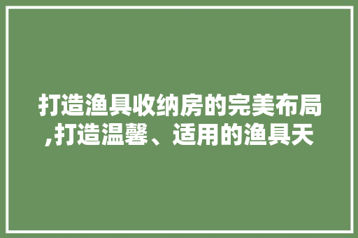 打造渔具收纳房的完美布局,打造温馨、适用的渔具天堂