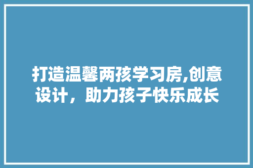打造温馨两孩学习房,创意设计，助力孩子快乐成长