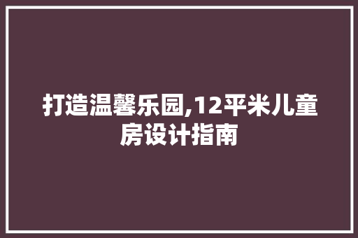 打造温馨乐园,12平米儿童房设计指南