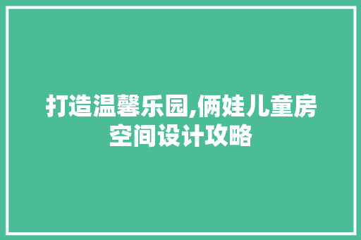 打造温馨乐园,俩娃儿童房空间设计攻略