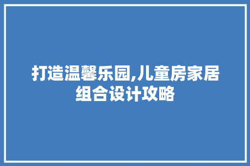 打造温馨乐园,儿童房家居组合设计攻略