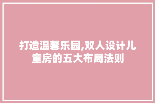 打造温馨乐园,双人设计儿童房的五大布局法则