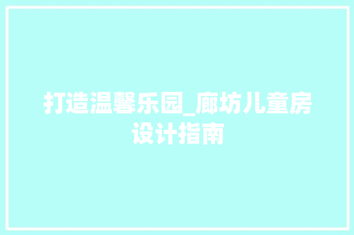 打造温馨乐园_廊坊儿童房设计指南