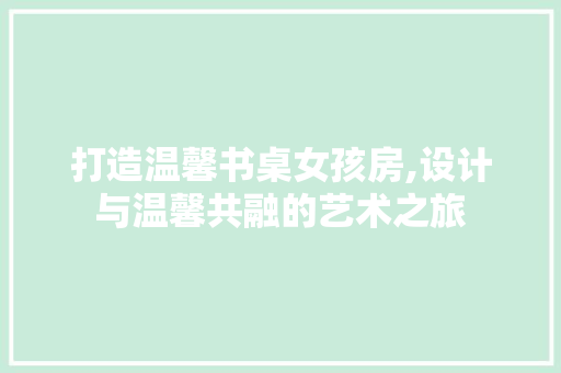 打造温馨书桌女孩房,设计与温馨共融的艺术之旅