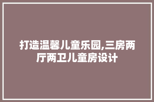 打造温馨儿童乐园,三房两厅两卫儿童房设计