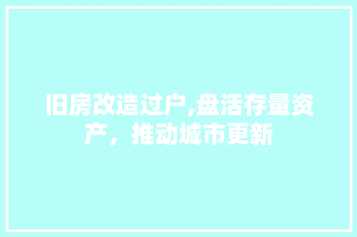 旧房改造过户,盘活存量资产，推动城市更新