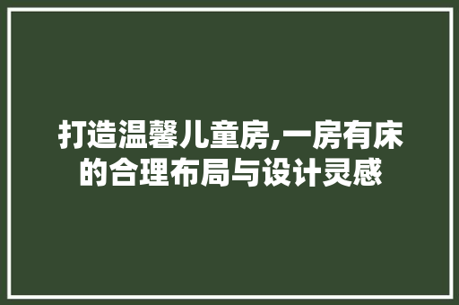 打造温馨儿童房,一房有床的合理布局与设计灵感