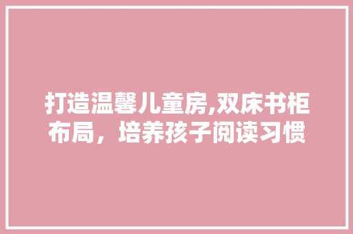 打造温馨儿童房,双床书柜布局，培养孩子阅读习惯