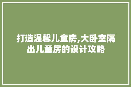打造温馨儿童房,大卧室隔出儿童房的设计攻略