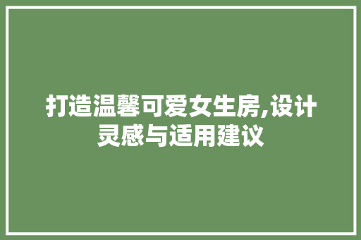 打造温馨可爱女生房,设计灵感与适用建议