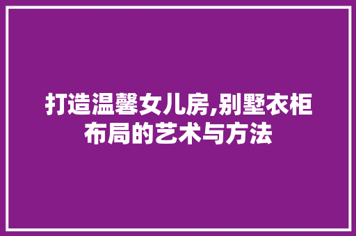 打造温馨女儿房,别墅衣柜布局的艺术与方法