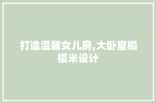 打造温馨女儿房,大卧室榻榻米设计