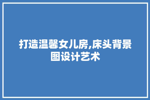 打造温馨女儿房,床头背景图设计艺术