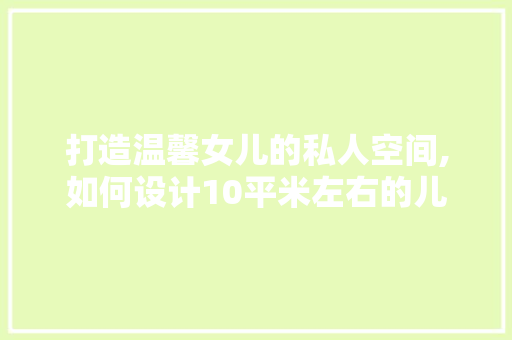 打造温馨女儿的私人空间,如何设计10平米左右的儿童房