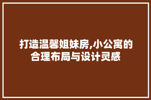 打造温馨姐妹房,小公寓的合理布局与设计灵感