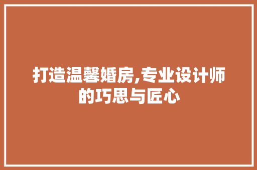 打造温馨婚房,专业设计师的巧思与匠心