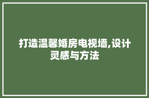 打造温馨婚房电视墙,设计灵感与方法