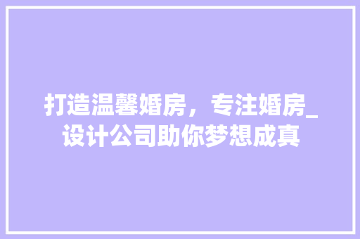 打造温馨婚房，专注婚房_设计公司助你梦想成真