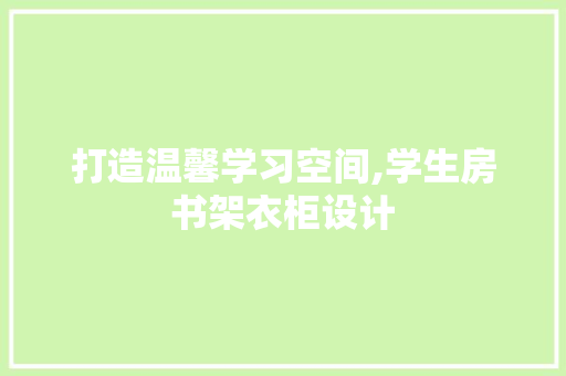 打造温馨学习空间,学生房书架衣柜设计
