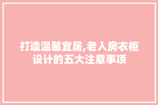 打造温馨宜居,老人房衣柜设计的五大注意事项