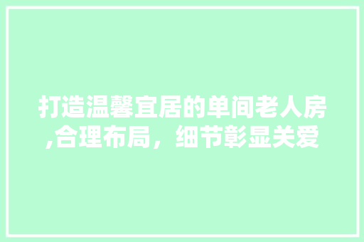 打造温馨宜居的单间老人房,合理布局，细节彰显关爱