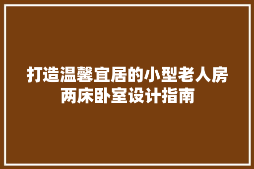 打造温馨宜居的小型老人房两床卧室设计指南