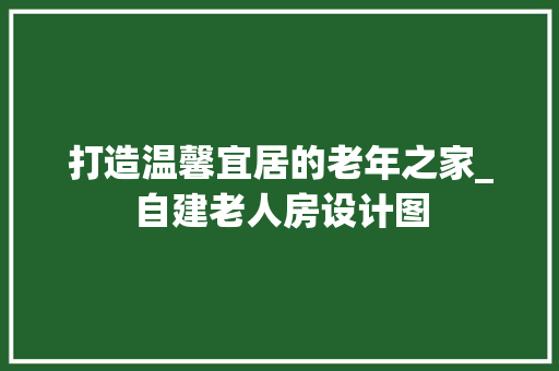打造温馨宜居的老年之家_自建老人房设计图