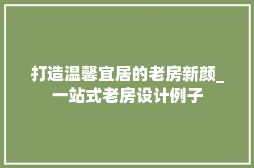 打造温馨宜居的老房新颜_一站式老房设计例子