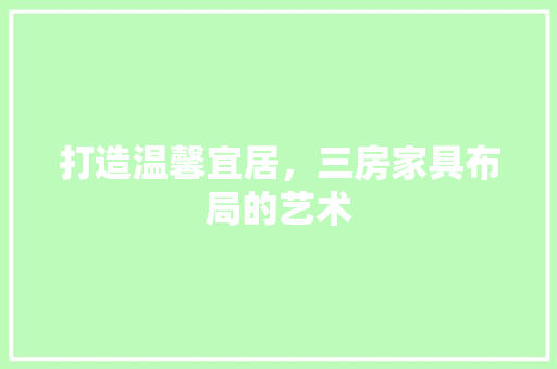 打造温馨宜居，三房家具布局的艺术