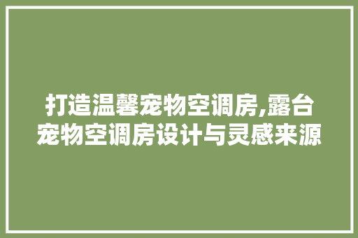 打造温馨宠物空调房,露台宠物空调房设计与灵感来源