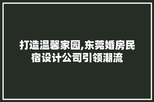 打造温馨家园,东莞婚房民宿设计公司引领潮流