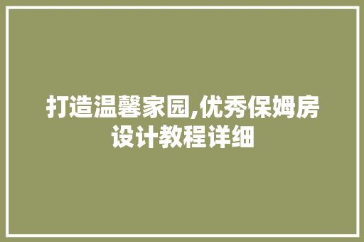 打造温馨家园,优秀保姆房设计教程详细