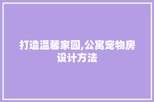 打造温馨家园,公寓宠物房设计方法