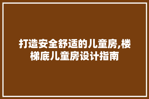 打造安全舒适的儿童房,楼梯底儿童房设计指南