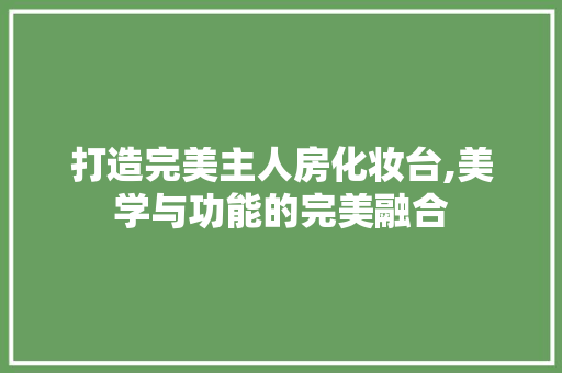 打造完美主人房化妆台,美学与功能的完美融合