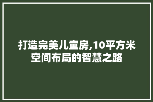 打造完美儿童房,10平方米空间布局的智慧之路