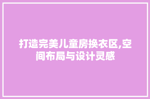打造完美儿童房换衣区,空间布局与设计灵感