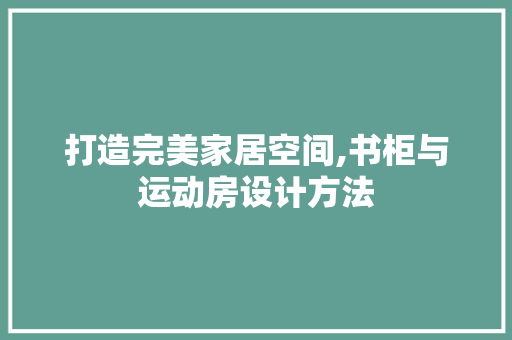 打造完美家居空间,书柜与运动房设计方法