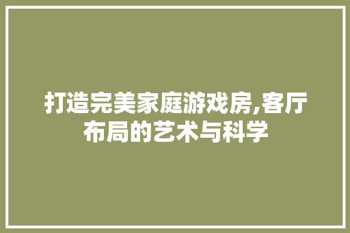 打造完美家庭游戏房,客厅布局的艺术与科学