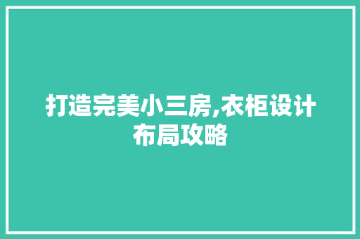 打造完美小三房,衣柜设计布局攻略
