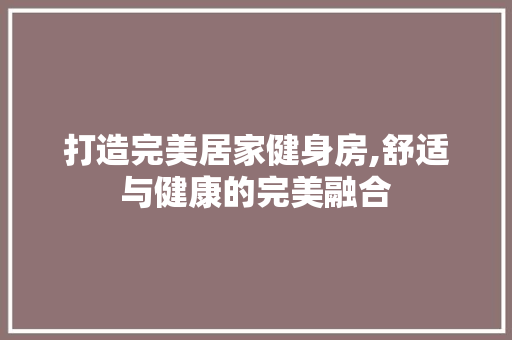 打造完美居家健身房,舒适与健康的完美融合