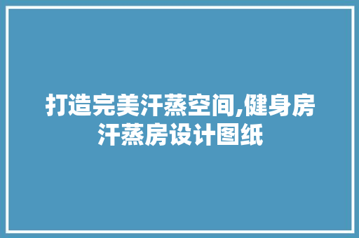 打造完美汗蒸空间,健身房汗蒸房设计图纸