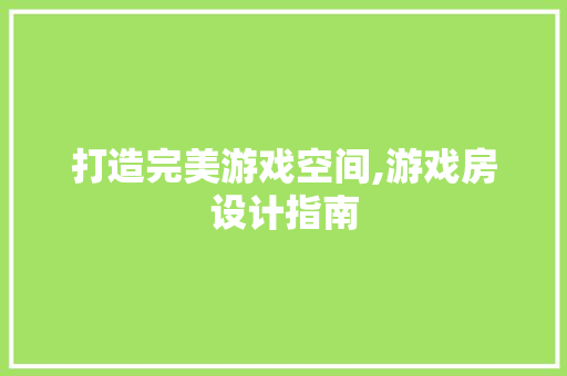打造完美游戏空间,游戏房设计指南