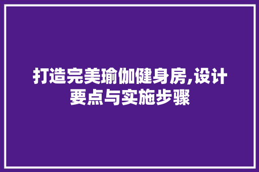 打造完美瑜伽健身房,设计要点与实施步骤