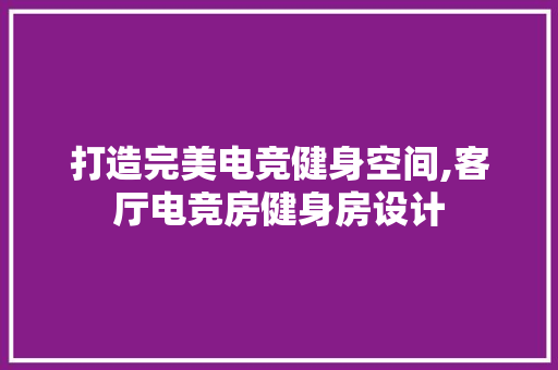 打造完美电竞健身空间,客厅电竞房健身房设计